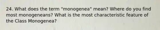 24. What does the term "monogenea" mean? Where do you find most monogeneans? What is the most characteristic feature of the Class Monogenea?