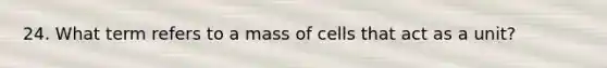 24. What term refers to a mass of cells that act as a unit?