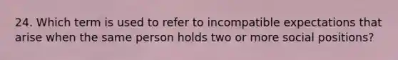 24. Which term is used to refer to incompatible expectations that arise when the same person holds two or more social positions?