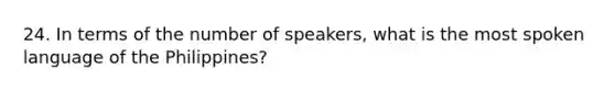 24. In terms of the number of speakers, what is the most spoken language of the Philippines?