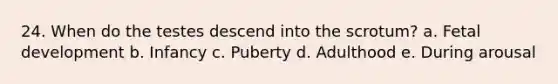 24. When do the testes descend into the scrotum? a. <a href='https://www.questionai.com/knowledge/kmyRuaFuMz-fetal-development' class='anchor-knowledge'>fetal development</a> b. Infancy c. Puberty d. Adulthood e. During arousal