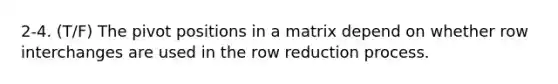 2-4. (T/F) The pivot positions in a matrix depend on whether row interchanges are used in the row reduction process.