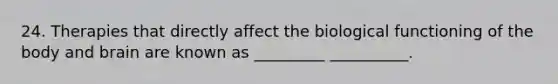 24. Therapies that directly affect the biological functioning of the body and brain are known as _________ __________.