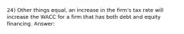 24) Other things equal, an increase in the firm's tax rate will increase the WACC for a firm that has both debt and equity financing. Answer: