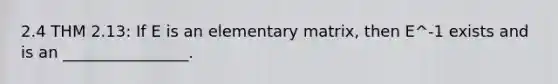 2.4 THM 2.13: If E is an elementary matrix, then E^-1 exists and is an ________________.