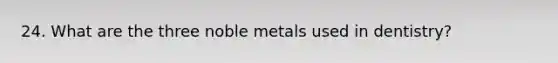 24. What are the three noble metals used in dentistry?