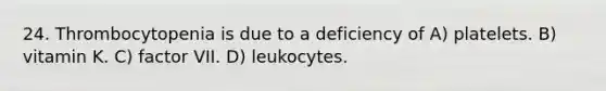 24. Thrombocytopenia is due to a deficiency of A) platelets. B) vitamin K. C) factor VII. D) leukocytes.