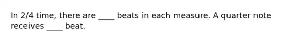 In 2/4 time, there are ____ beats in each measure. A quarter note receives ____ beat.