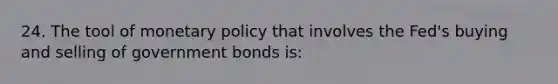 24. The tool of monetary policy that involves the Fed's buying and selling of government bonds is: