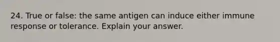 24. True or false: the same antigen can induce either immune response or tolerance. Explain your answer.