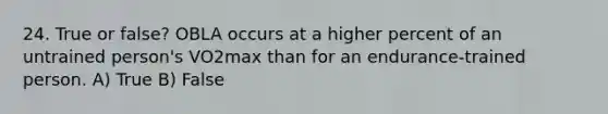 24. True or false? OBLA occurs at a higher percent of an untrained person's VO2max than for an endurance-trained person. A) True B) False