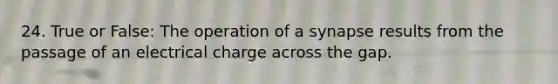 24. True or False: The operation of a synapse results from the passage of an electrical charge across the gap.