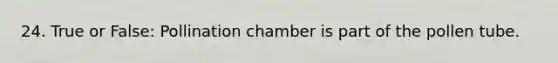 24. True or False: Pollination chamber is part of the pollen tube.