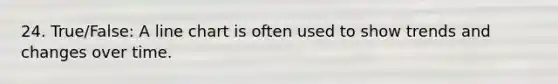 24. True/False: A line chart is often used to show trends and changes over time.