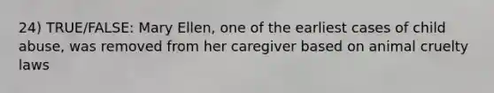 24) TRUE/FALSE: Mary Ellen, one of the earliest cases of child abuse, was removed from her caregiver based on animal cruelty laws