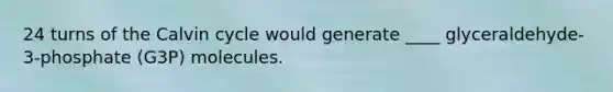 24 turns of the Calvin cycle would generate ____ glyceraldehyde-3-phosphate (G3P) molecules.