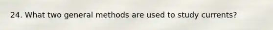 24. What two general methods are used to study currents?