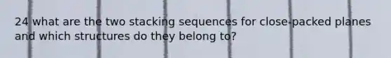 24 what are the two stacking sequences for close-packed planes and which structures do they belong to?