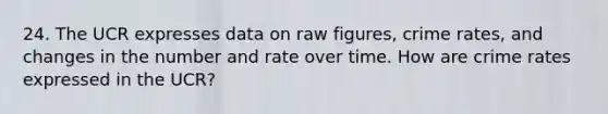 24. The UCR expresses data on raw figures, crime rates, and changes in the number and rate over time. How are crime rates expressed in the UCR?