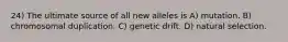 24) The ultimate source of all new alleles is A) mutation. B) chromosomal duplication. C) genetic drift. D) natural selection.