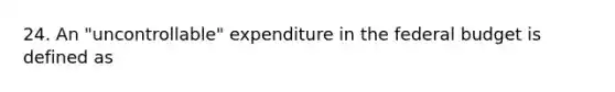 24. An "uncontrollable" expenditure in the federal budget is defined as