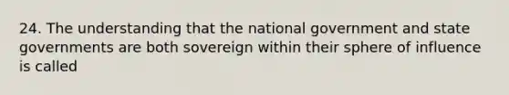 24. The understanding that the national government and state governments are both sovereign within their sphere of influence is called