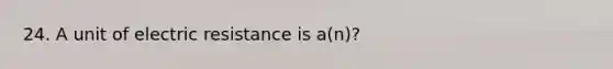 24. A unit of electric resistance is a(n)?