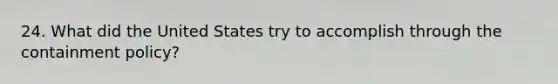 24. What did the United States try to accomplish through the containment policy?