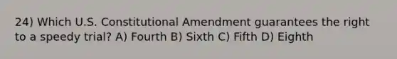 24) Which U.S. Constitutional Amendment guarantees the right to a speedy trial? A) Fourth B) Sixth C) Fifth D) Eighth