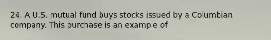 24. A U.S. mutual fund buys stocks issued by a Columbian company. This purchase is an example of