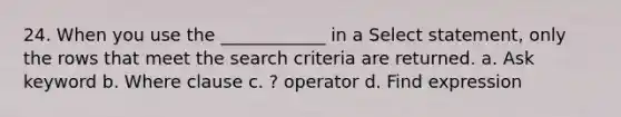 24. When you use the ____________ in a Select statement, only the rows that meet the search criteria are returned. a. Ask keyword b. Where clause c. ? operator d. Find expression