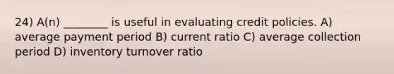 24) A(n) ________ is useful in evaluating credit policies. A) average payment period B) current ratio C) average collection period D) inventory turnover ratio