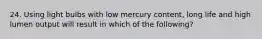 24. Using light bulbs with low mercury content, long life and high lumen output will result in which of the following?