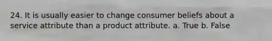 24. It is usually easier to change consumer beliefs about a service attribute than a product attribute. a. True b. False