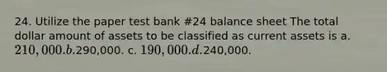 24. Utilize the paper test bank #24 balance sheet The total dollar amount of assets to be classified as current assets is a. 210,000. b.290,000. c. 190,000. d.240,000.