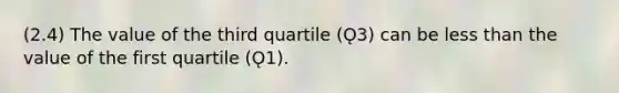 (2.4) The value of the third quartile (Ǫ3) can be less than the value of the first quartile (Ǫ1).