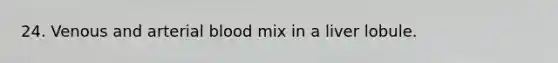 24. Venous and arterial blood mix in a liver lobule.