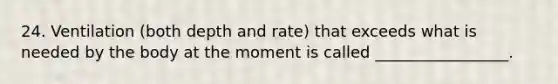 24. Ventilation (both depth and rate) that exceeds what is needed by the body at the moment is called _________________.