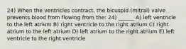 24) When the ventricles contract, the bicuspid (mitral) valve prevents blood from flowing from the: 24) ______ A) left ventricle to the left atrium B) right ventricle to the right atrium C) right atrium to the left atrium D) left atrium to the right atrium E) left ventricle to the right ventricle