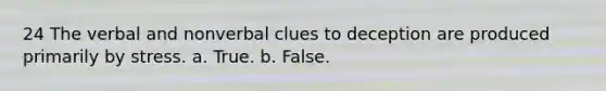 24 The verbal and nonverbal clues to deception are produced primarily by stress. a. True. b. False.