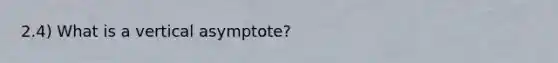 2.4) What is a vertical asymptote?