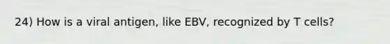 24) How is a viral antigen, like EBV, recognized by T cells?