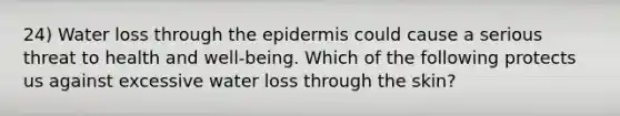 24) Water loss through the epidermis could cause a serious threat to health and well-being. Which of the following protects us against excessive water loss through the skin?