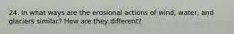 24. In what ways are the erosional actions of wind, water, and glaciers similar? How are they different?