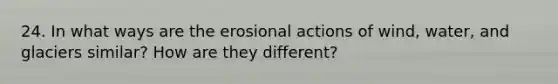 24. In what ways are the erosional actions of wind, water, and glaciers similar? How are they different?