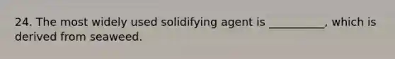 24. The most widely used solidifying agent is __________, which is derived from seaweed.