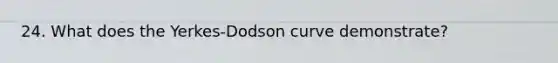 24. What does the Yerkes-Dodson curve demonstrate?