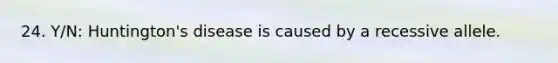 24. Y/N: Huntington's disease is caused by a recessive allele.