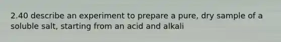 2.40 describe an experiment to prepare a pure, dry sample of a soluble salt, starting from an acid and alkali