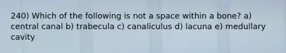 240) Which of the following is not a space within a bone? a) central canal b) trabecula c) canaliculus d) lacuna e) medullary cavity